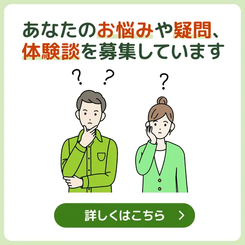あなたのお悩みや疑問、体験談を募集しています。詳しくはこちら